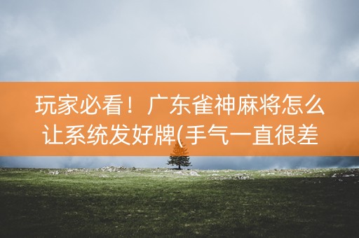 玩家必看！广东雀神麻将怎么让系统发好牌(手气一直很差)