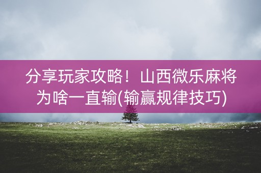 分享玩家攻略！山西微乐麻将为啥一直输(输赢规律技巧)