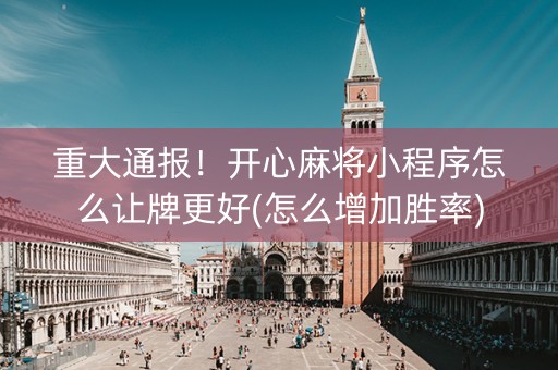 重大通报！开心麻将小程序怎么让牌更好(怎么增加胜率)