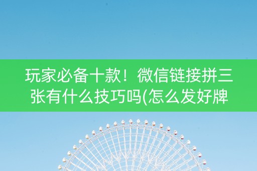玩家必备十款！微信链接拼三张有什么技巧吗(怎么发好牌)