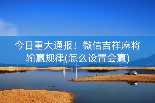 今日重大通报！微信吉祥麻将输赢规律(怎么设置会赢)