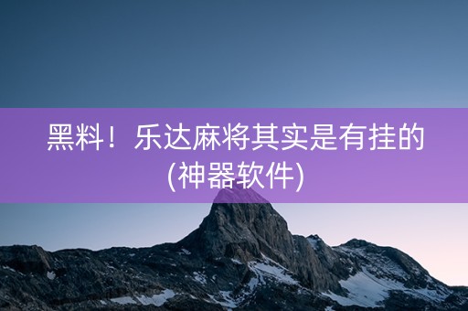 黑料！乐达麻将其实是有挂的(神器软件)