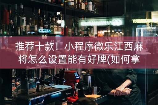 推荐十款！小程序微乐江西麻将怎么设置能有好牌(如何拿好牌)