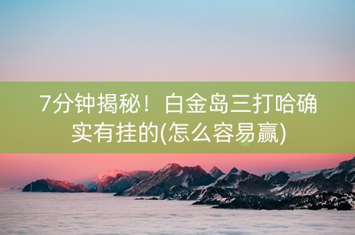 7分钟揭秘！白金岛三打哈确实有挂的(怎么容易赢)