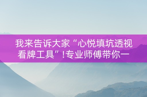 我来告诉大家“心悦填坑透视看牌工具”!专业师傅带你一起了解（详细教程）-知乎