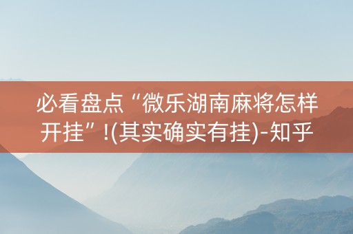 必看盘点“微乐湖南麻将怎样开挂”!(其实确实有挂)-知乎