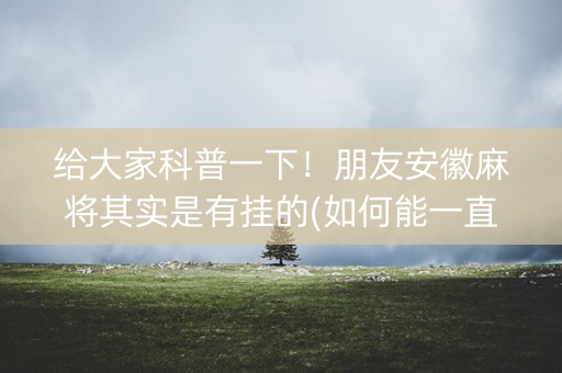 给大家科普一下！朋友安徽麻将其实是有挂的(如何能一直赢)