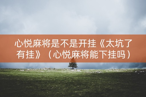 心悦麻将是不是开挂《太坑了有挂》（心悦麻将能下挂吗）