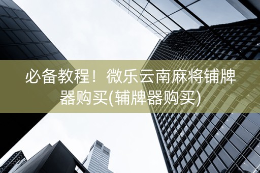 必备教程！微乐云南麻将铺牌器购买(辅牌器购买)
