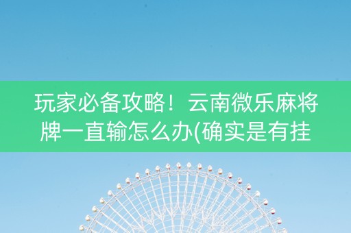 玩家必备攻略！云南微乐麻将牌一直输怎么办(确实是有挂的)