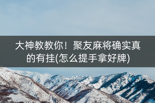 大神教教你！聚友麻将确实真的有挂(怎么提手拿好牌)