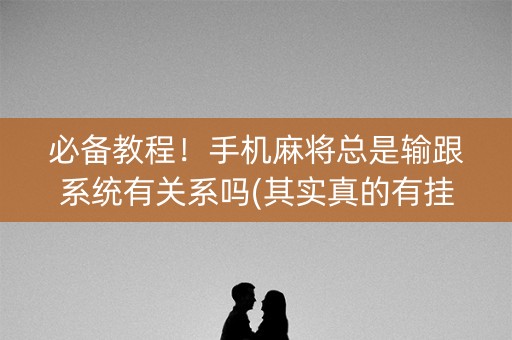 必备教程！手机麻将总是输跟系统有关系吗(其实真的有挂)
