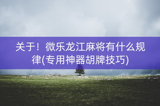 关于！微乐龙江麻将有什么规律(专用神器胡牌技巧)