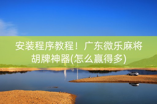 安装程序教程！广东微乐麻将胡牌神器(怎么赢得多)