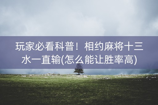 玩家必看科普！相约麻将十三水一直输(怎么能让胜率高)