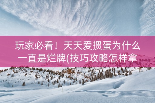 玩家必看！天天爱掼蛋为什么一直是烂牌(技巧攻略怎样拿好牌)