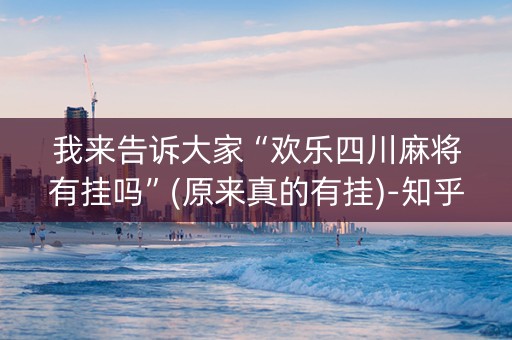 我来告诉大家“欢乐四川麻将有挂吗”(原来真的有挂)-知乎