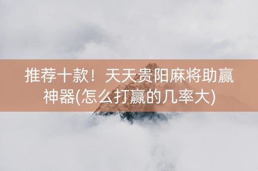 推荐十款！天天贵阳麻将助赢神器(怎么打赢的几率大)