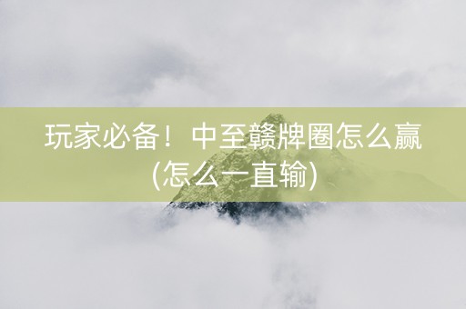 玩家必备！中至赣牌圈怎么赢(怎么一直输)