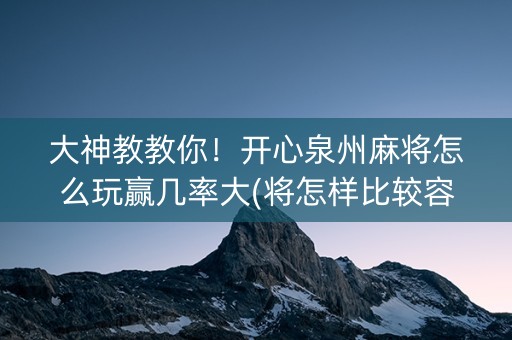 大神教教你！开心泉州麻将怎么玩赢几率大(将怎样比较容易赢)