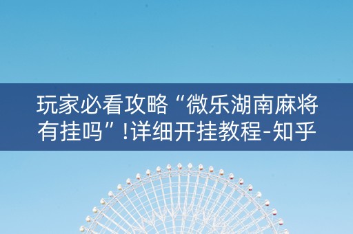 玩家必看攻略“微乐湖南麻将有挂吗”!详细开挂教程-知乎
