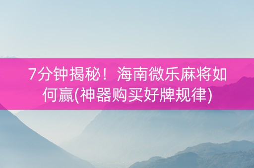 7分钟揭秘！海南微乐麻将如何赢(神器购买好牌规律)