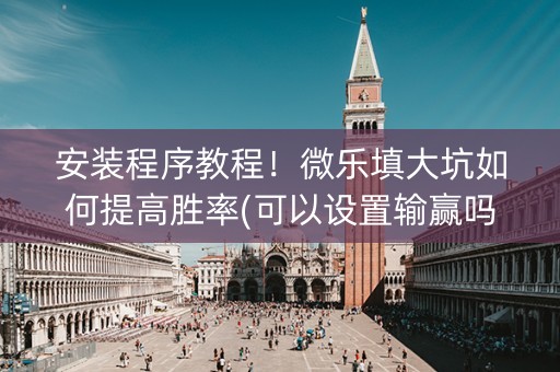 安装程序教程！微乐填大坑如何提高胜率(可以设置输赢吗)
