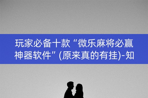 玩家必备十款“微乐麻将必赢神器软件”(原来真的有挂)-知乎