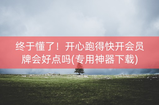 终于懂了！开心跑得快开会员牌会好点吗(专用神器下载)