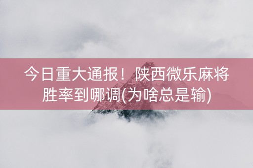今日重大通报！陕西微乐麻将胜率到哪调(为啥总是输)