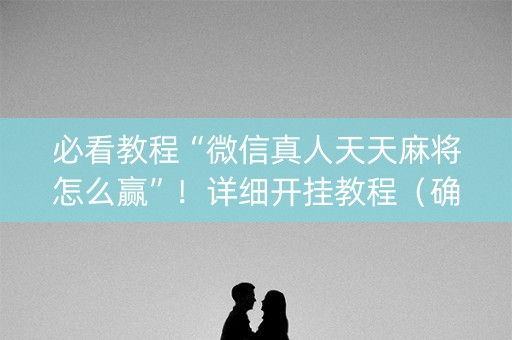必看教程“微信真人天天麻将怎么赢”！详细开挂教程（确实真的有挂)-知乎