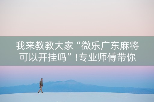 我来教教大家“微乐广东麻将可以开挂吗”!专业师傅带你一起了解（详细教程）-知乎