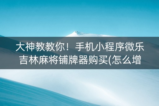 大神教教你！手机小程序微乐吉林麻将铺牌器购买(怎么增加胜率)