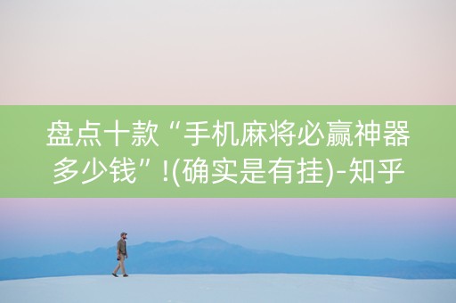 盘点十款“手机麻将必赢神器多少钱”!(确实是有挂)-知乎