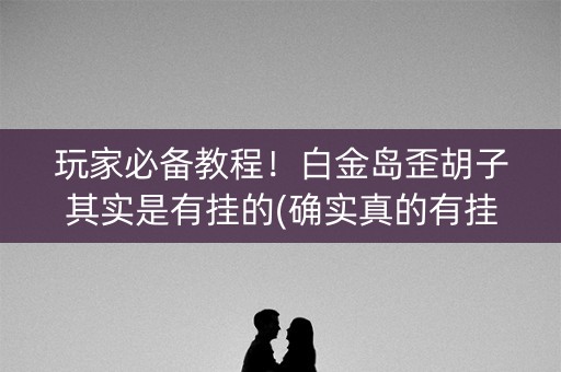 玩家必备教程！白金岛歪胡子其实是有挂的(确实真的有挂)