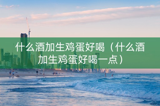 什么酒加生鸡蛋好喝（什么酒加生鸡蛋好喝一点）
