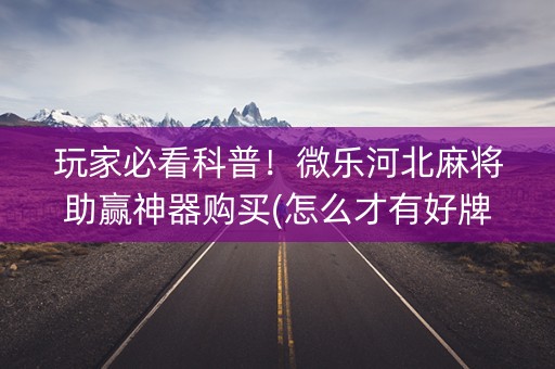 玩家必看科普！微乐河北麻将助赢神器购买(怎么才有好牌)