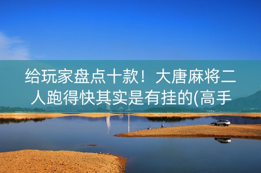给玩家盘点十款！大唐麻将二人跑得快其实是有挂的(高手讲解技术)