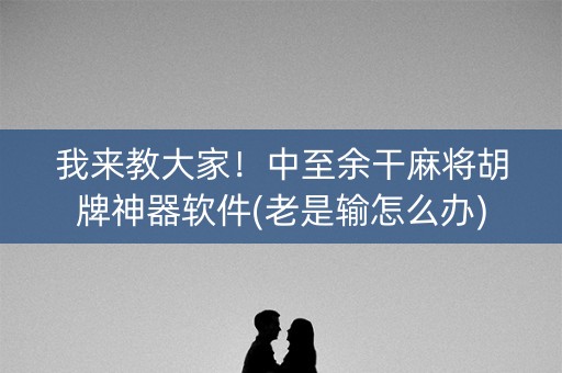 我来教大家！中至余干麻将胡牌神器软件(老是输怎么办)