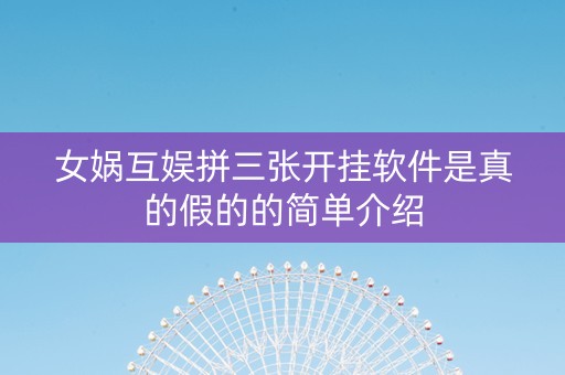 女娲互娱拼三张开挂软件是真的假的的简单介绍