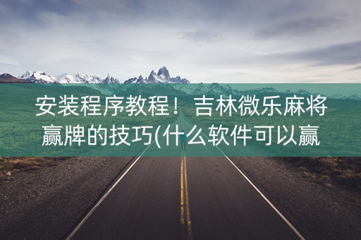 安装程序教程！吉林微乐麻将赢牌的技巧(什么软件可以赢)