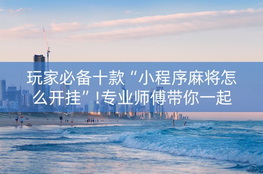 玩家必备十款“小程序麻将怎么开挂”!专业师傅带你一起了解（详细教程）-知乎