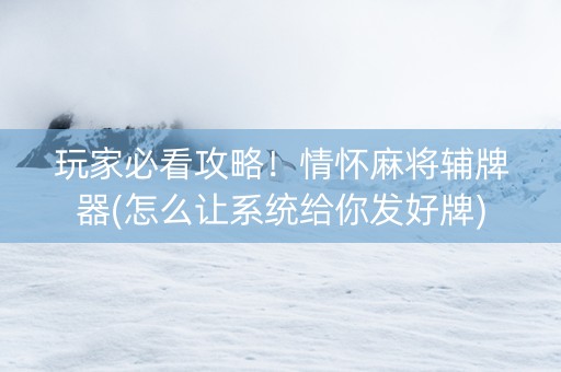 玩家必看攻略！情怀麻将辅牌器(怎么让系统给你发好牌)
