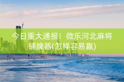 今日重大通报！微乐河北麻将铺牌器(怎样容易赢)