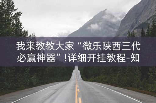 我来教教大家“微乐陕西三代必赢神器”!详细开挂教程-知乎