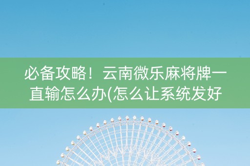 必备攻略！云南微乐麻将牌一直输怎么办(怎么让系统发好牌)