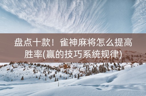 盘点十款！雀神麻将怎么提高胜率(赢的技巧系统规律)