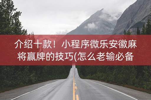 介绍十款！小程序微乐安徽麻将赢牌的技巧(怎么老输必备神器)