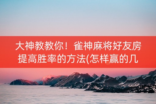 大神教教你！雀神麻将好友房提高胜率的方法(怎样赢的几率大)