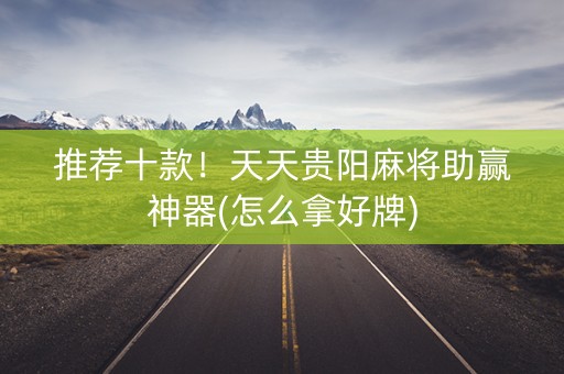 推荐十款！天天贵阳麻将助赢神器(怎么拿好牌)